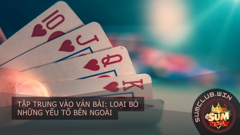 Tập trung vào ván bài: Loại bỏ những yếu tố bên ngoài