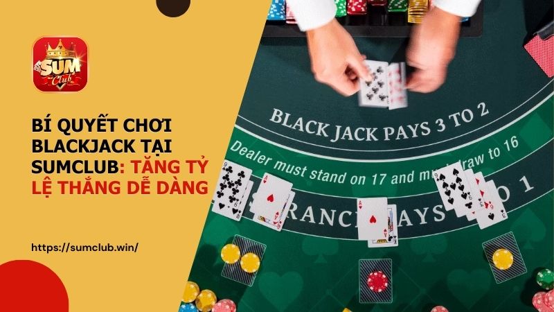 Bí quyết chơi Blackjack tại SUMCLUB: Tăng tỷ lệ thắng dễ dàng