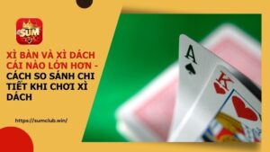 Cùng Tìm Hiểu Xì Bàn Và Xì Dách Cái Nào Lớn Hơn Khi Chơi